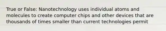 True or False: Nanotechnology uses individual atoms and molecules to create computer chips and other devices that are thousands of times smaller than current technologies permit