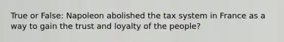 True or False: Napoleon abolished the tax system in France as a way to gain the trust and loyalty of the people?