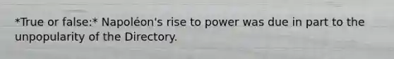 *True or false:* Napoléon's rise to power was due in part to the unpopularity of the Directory.