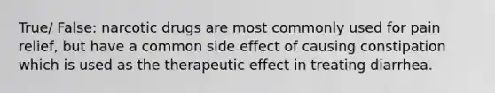 True/ False: narcotic drugs are most commonly used for pain relief, but have a common side effect of causing constipation which is used as the therapeutic effect in treating diarrhea.