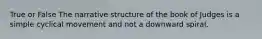 True or False The narrative structure of the book of Judges is a simple cyclical movement and not a downward spiral.