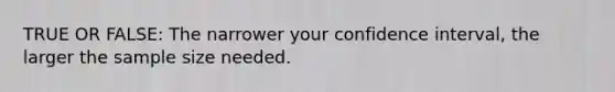 TRUE OR FALSE: The narrower your confidence interval, the larger the sample size needed.