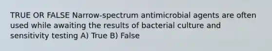 TRUE OR FALSE Narrow-spectrum antimicrobial agents are often used while awaiting the results of bacterial culture and sensitivity testing A) True B) False