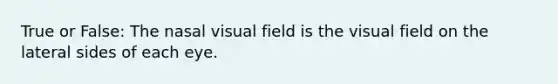 True or False: The nasal visual field is the visual field on the lateral sides of each eye.