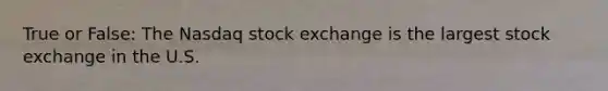 True or False: The Nasdaq stock exchange is the largest stock exchange in the U.S.