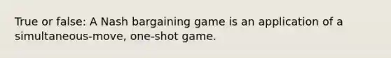 True or false: A Nash bargaining game is an application of a simultaneous-move, one-shot game.