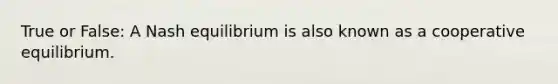 True or False: A Nash equilibrium is also known as a cooperative equilibrium.