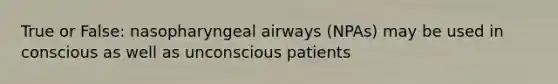 True or False: nasopharyngeal airways (NPAs) may be used in conscious as well as unconscious patients