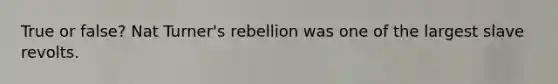 True or false? Nat Turner's rebellion was one of the largest slave revolts.