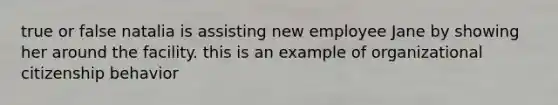 true or false natalia is assisting new employee Jane by showing her around the facility. this is an example of organizational citizenship behavior