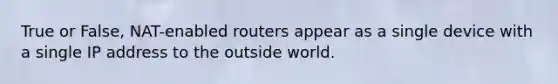 True or False, NAT-enabled routers appear as a single device with a single IP address to the outside world.