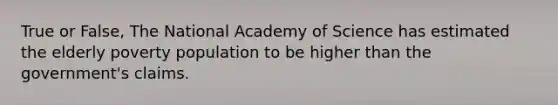 True or False, The National Academy of Science has estimated the elderly poverty population to be higher than the government's claims.