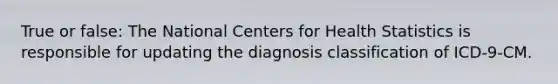 True or false: The National Centers for Health Statistics is responsible for updating the diagnosis classification of ICD-9-CM.