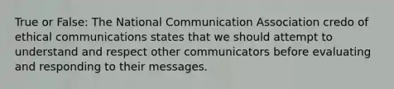 True or False: The National Communication Association credo of ethical communications states that we should attempt to understand and respect other communicators before evaluating and responding to their messages.