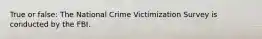 True or false: The National Crime Victimization Survey is conducted by the FBI.