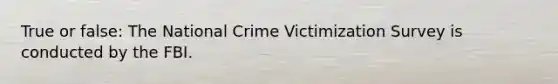 True or false: The National Crime Victimization Survey is conducted by the FBI.