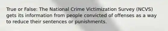 True or False: The National Crime Victimization Survey (NCVS) gets its information from people convicted of offenses as a way to reduce their sentences or punishments.