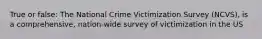 True or false: The National Crime Victimization Survey (NCVS), is a comprehensive, nation-wide survey of victimization in the US