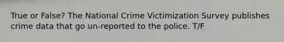 True or False? The National Crime Victimization Survey publishes crime data that go un-reported to the police. T/F