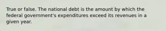 True or false. The national debt is the amount by which the federal government's expenditures exceed its revenues in a given year.