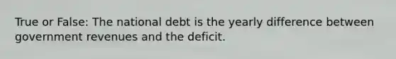 True or False: The national debt is the yearly difference between government revenues and the deficit.