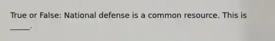 True or False: National defense is a common resource. This is _____.