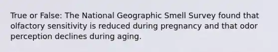 True or False: The National Geographic Smell Survey found that olfactory sensitivity is reduced during pregnancy and that odor perception declines during aging.
