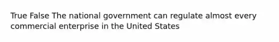 True False The national government can regulate almost every commercial enterprise in the United States