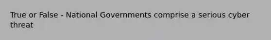 True or False - National Governments comprise a serious cyber threat