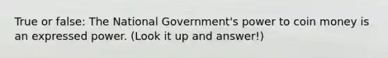 True or false: The National Government's power to coin money is an expressed power. (Look it up and answer!)