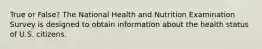 True or False? The National Health and Nutrition Examination Survey is designed to obtain information about the health status of U.S. citizens.