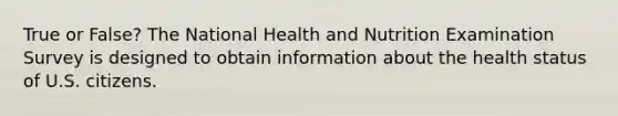 True or False? The National Health and Nutrition Examination Survey is designed to obtain information about the health status of U.S. citizens.