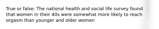 True or false: The national health and social life survey found that women in their 40s were somewhat more likely to reach orgasm than younger and older women