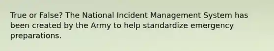 True or False? The National Incident Management System has been created by the Army to help standardize emergency preparations.