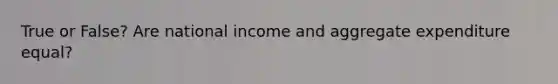 True or False? Are national income and aggregate expenditure equal?