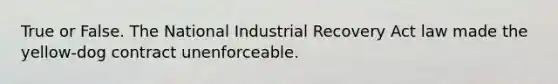 True or False. The National Industrial Recovery Act law made the yellow-dog contract unenforceable.