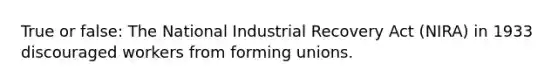 True or false: The National Industrial Recovery Act (NIRA) in 1933 discouraged workers from forming unions.