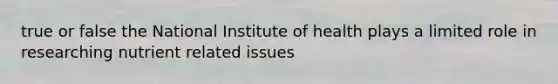 true or false the National Institute of health plays a limited role in researching nutrient related issues