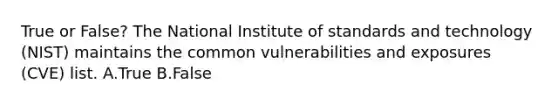 True or False? The National Institute of standards and technology (NIST) maintains the common vulnerabilities and exposures (CVE) list. A.True B.False