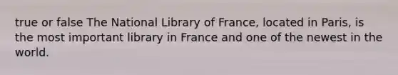 true or false The National Library of France, located in Paris, is the most important library in France and one of the newest in the world.