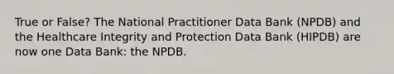 True or False? The National Practitioner Data Bank (NPDB) and the Healthcare Integrity and Protection Data Bank (HIPDB) are now one Data Bank: the NPDB.