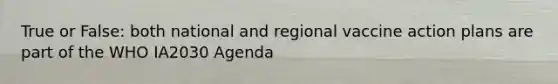 True or False: both national and regional vaccine action plans are part of the WHO IA2030 Agenda