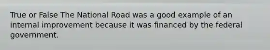 True or False The National Road was a good example of an internal improvement because it was financed by the federal government.