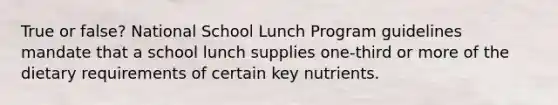 True or false? National School Lunch Program guidelines mandate that a school lunch supplies one-third or more of the dietary requirements of certain key nutrients.