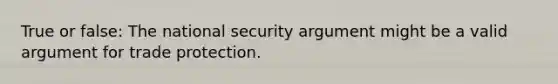 True or false: The national security argument might be a valid argument for trade protection.