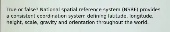 True or false? National spatial reference system (NSRF) provides a consistent coordination system defining latitude, longitude, height, scale, gravity and orientation throughout the world.