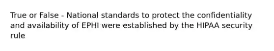 True or False - National standards to protect the confidentiality and availability of EPHI were established by the HIPAA security rule