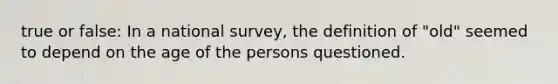 true or false: In a national survey, the definition of "old" seemed to depend on the age of the persons questioned.