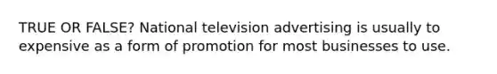 TRUE OR FALSE? National television advertising is usually to expensive as a form of promotion for most businesses to use.