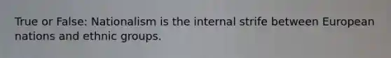 True or False: Nationalism is the internal strife between European nations and ethnic groups.